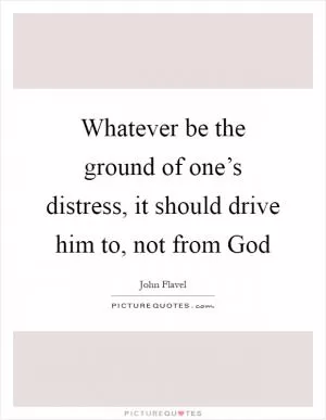 Whatever be the ground of one’s distress, it should drive him to, not from God Picture Quote #1