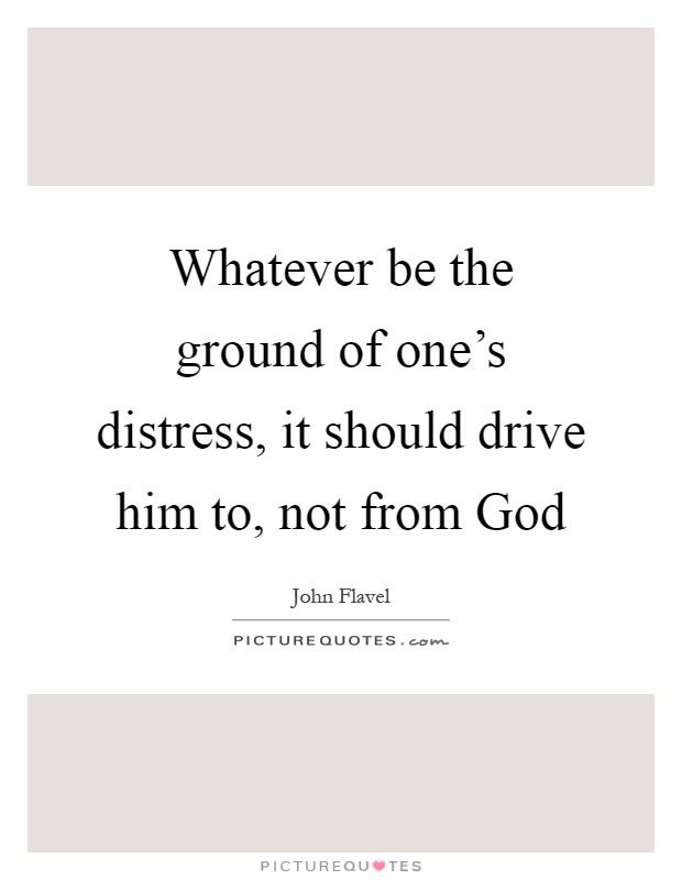 Whatever be the ground of one's distress, it should drive him to, not from God Picture Quote #1