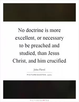 No doctrine is more excellent, or necessary to be preached and studied, than Jesus Christ, and him crucified Picture Quote #1