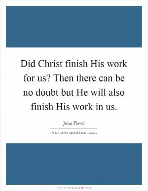 Did Christ finish His work for us? Then there can be no doubt but He will also finish His work in us Picture Quote #1