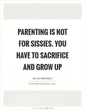 Parenting is not for sissies. You have to sacrifice and grow up Picture Quote #1