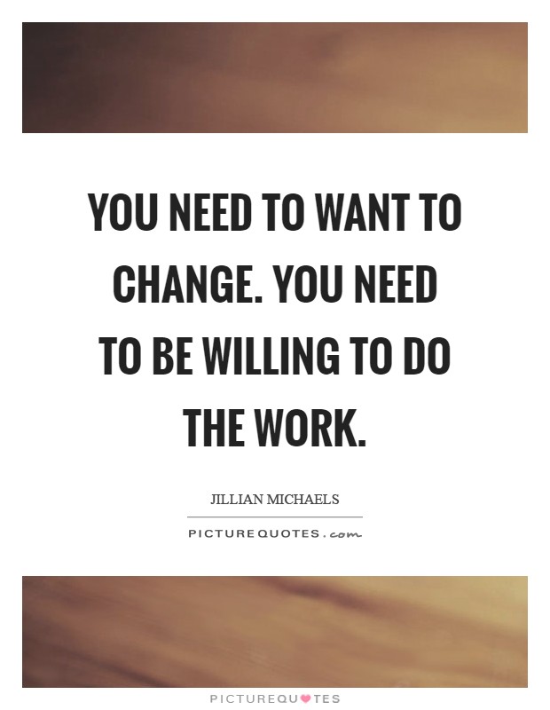 You need to WANT to change. You need to be willing to do the work Picture Quote #1