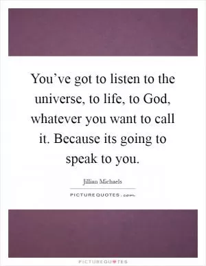 You’ve got to listen to the universe, to life, to God, whatever you want to call it. Because its going to speak to you Picture Quote #1