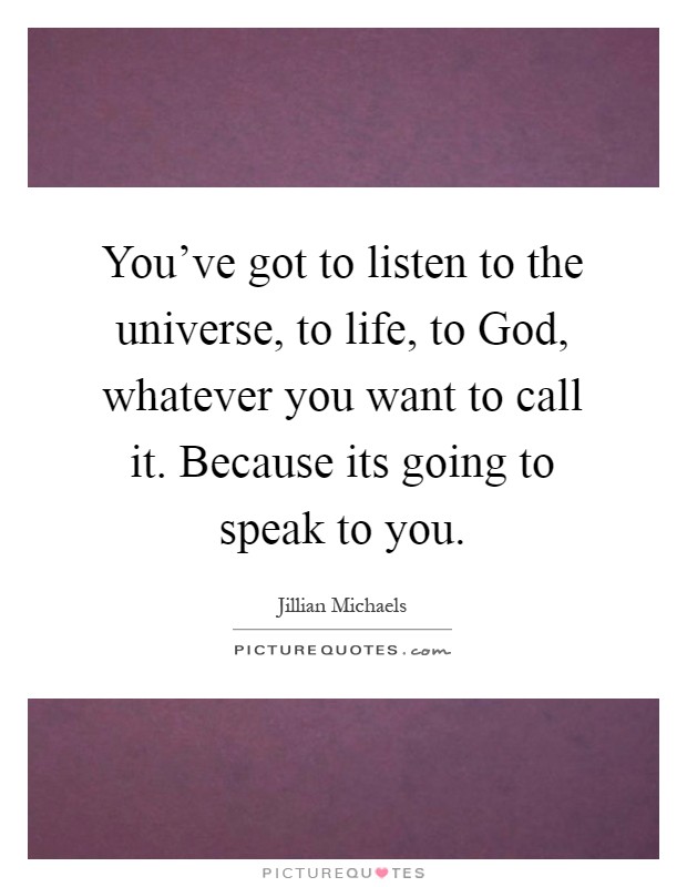 You've got to listen to the universe, to life, to God, whatever you want to call it. Because its going to speak to you Picture Quote #1