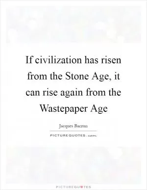 If civilization has risen from the Stone Age, it can rise again from the Wastepaper Age Picture Quote #1