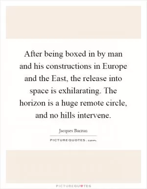 After being boxed in by man and his constructions in Europe and the East, the release into space is exhilarating. The horizon is a huge remote circle, and no hills intervene Picture Quote #1