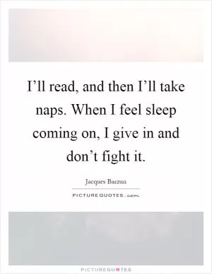 I’ll read, and then I’ll take naps. When I feel sleep coming on, I give in and don’t fight it Picture Quote #1