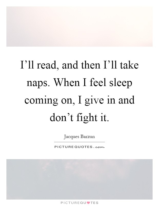 I'll read, and then I'll take naps. When I feel sleep coming on, I give in and don't fight it Picture Quote #1