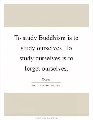 To study Buddhism is to study ourselves. To study ourselves is to forget ourselves Picture Quote #1