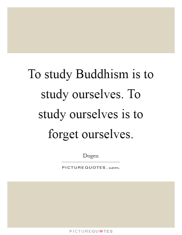 To study Buddhism is to study ourselves. To study ourselves is to forget ourselves Picture Quote #1