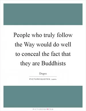 People who truly follow the Way would do well to conceal the fact that they are Buddhists Picture Quote #1