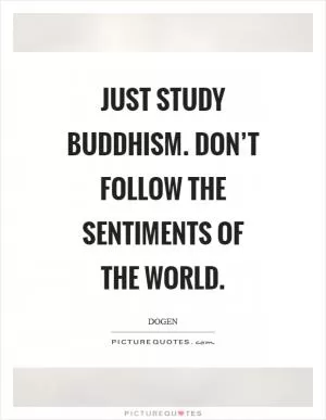 Just study Buddhism. Don’t follow the sentiments of the world Picture Quote #1