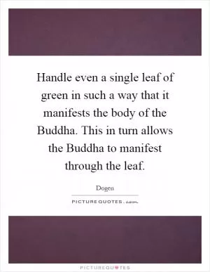 Handle even a single leaf of green in such a way that it manifests the body of the Buddha. This in turn allows the Buddha to manifest through the leaf Picture Quote #1