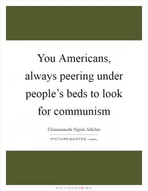 You Americans, always peering under people’s beds to look for communism Picture Quote #1