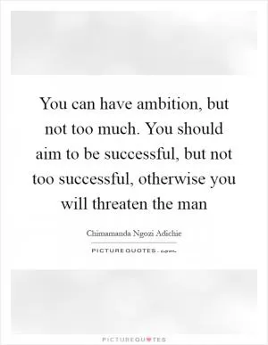 You can have ambition, but not too much. You should aim to be successful, but not too successful, otherwise you will threaten the man Picture Quote #1