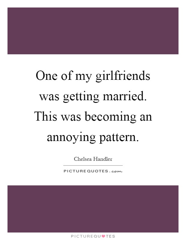 One of my girlfriends was getting married. This was becoming an annoying pattern Picture Quote #1