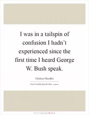 I was in a tailspin of confusion I hadn’t experienced since the first time I heard George W. Bush speak Picture Quote #1