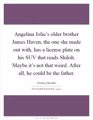 Angelina Jolie’s older brother James Haven, the one she made out with, has a license plate on his SUV that reads Shiloh. Maybe it’s not that weird. After all, he could be the father Picture Quote #1