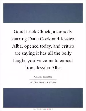 Good Luck Chuck, a comedy starring Dane Cook and Jessica Alba, opened today, and critics are saying it has all the belly laughs you’ve come to expect from Jessica Alba Picture Quote #1