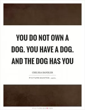 You do not OWN a dog. You HAVE a dog. And the dog HAS YOU Picture Quote #1