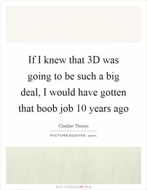 If I knew that 3D was going to be such a big deal, I would have gotten that boob job 10 years ago Picture Quote #1