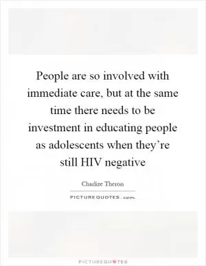 People are so involved with immediate care, but at the same time there needs to be investment in educating people as adolescents when they’re still HIV negative Picture Quote #1