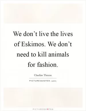 We don’t live the lives of Eskimos. We don’t need to kill animals for fashion Picture Quote #1