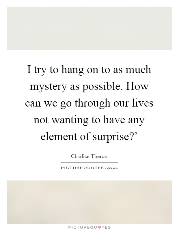 I try to hang on to as much mystery as possible. How can we go through our lives not wanting to have any element of surprise?' Picture Quote #1