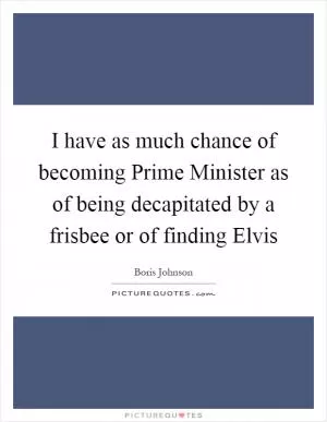I have as much chance of becoming Prime Minister as of being decapitated by a frisbee or of finding Elvis Picture Quote #1