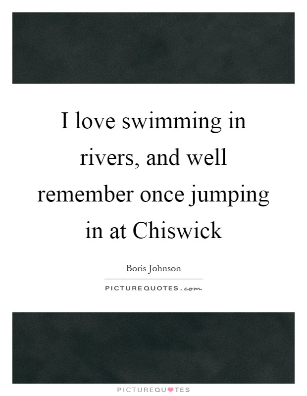 I love swimming in rivers, and well remember once jumping in at Chiswick Picture Quote #1