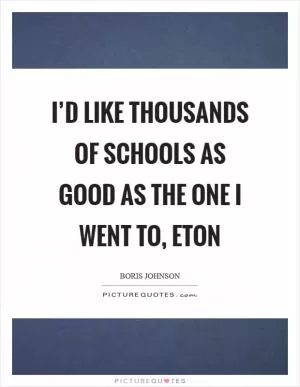 I’d like thousands of schools as good as the one I went to, Eton Picture Quote #1