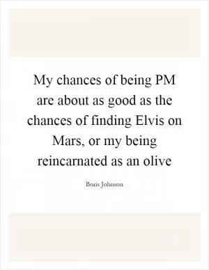 My chances of being PM are about as good as the chances of finding Elvis on Mars, or my being reincarnated as an olive Picture Quote #1