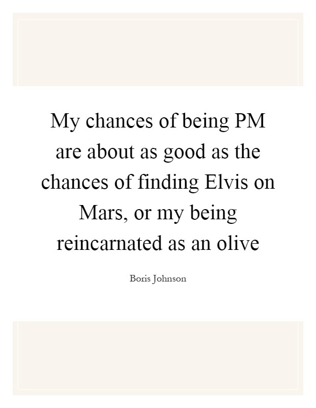My chances of being PM are about as good as the chances of finding Elvis on Mars, or my being reincarnated as an olive Picture Quote #1