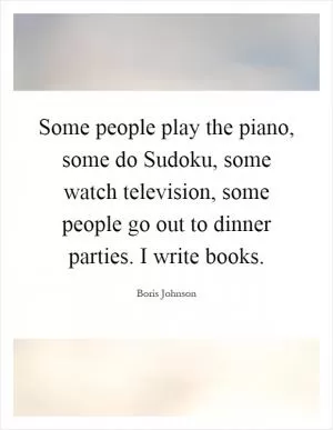 Some people play the piano, some do Sudoku, some watch television, some people go out to dinner parties. I write books Picture Quote #1