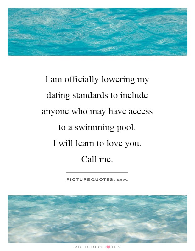 I am officially lowering my dating standards to include anyone who may have access to a swimming pool.  I will learn to love you. Call me Picture Quote #1