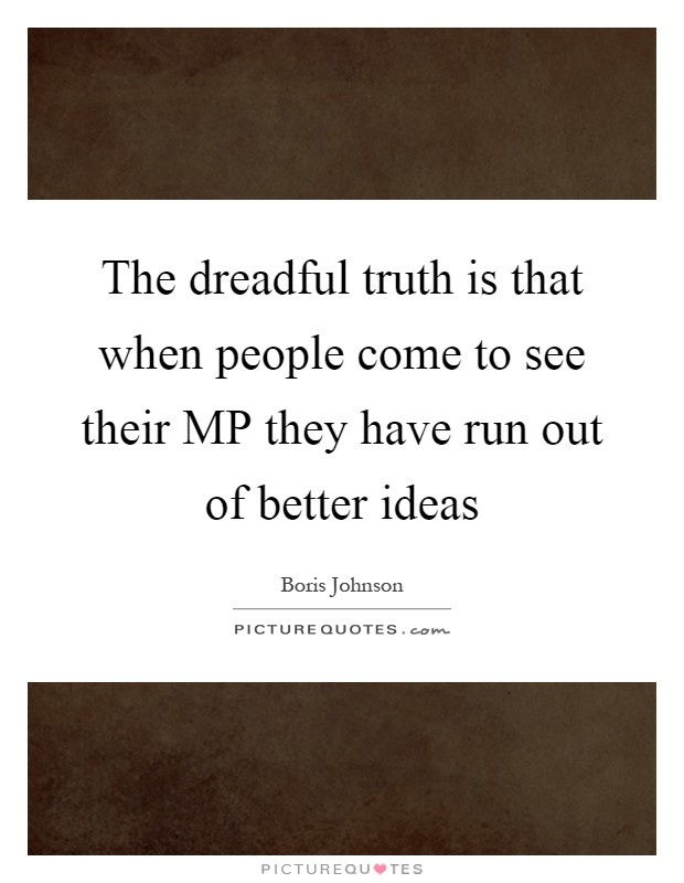 The dreadful truth is that when people come to see their MP they have run out of better ideas Picture Quote #1