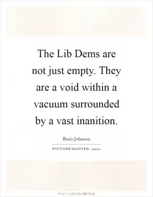 The Lib Dems are not just empty. They are a void within a vacuum surrounded by a vast inanition Picture Quote #1