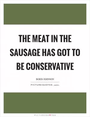 The meat in the sausage has got to be Conservative Picture Quote #1