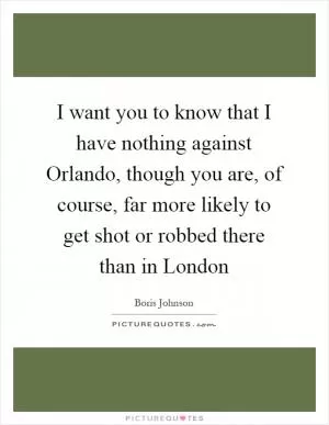 I want you to know that I have nothing against Orlando, though you are, of course, far more likely to get shot or robbed there than in London Picture Quote #1
