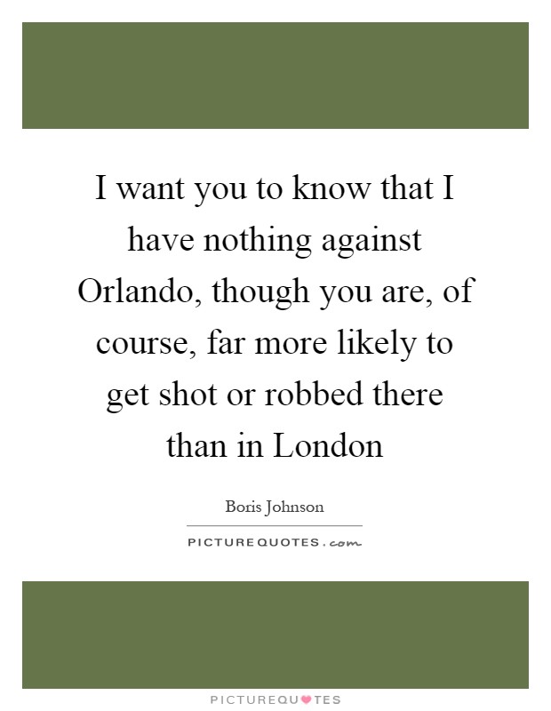 I want you to know that I have nothing against Orlando, though you are, of course, far more likely to get shot or robbed there than in London Picture Quote #1