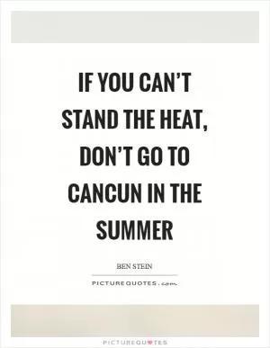 If you can’t stand the heat, don’t go to Cancun in the summer Picture Quote #1