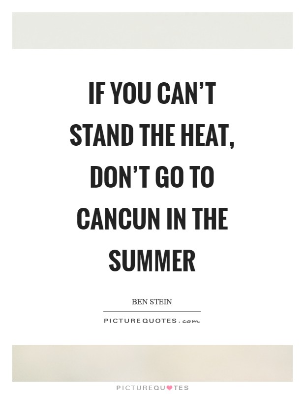 If you can't stand the heat, don't go to Cancun in the summer Picture Quote #1