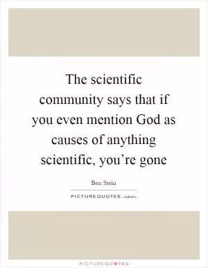 The scientific community says that if you even mention God as causes of anything scientific, you’re gone Picture Quote #1