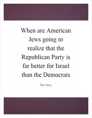 When are American Jews going to realize that the Republican Party is far better for Israel than the Democrats Picture Quote #1