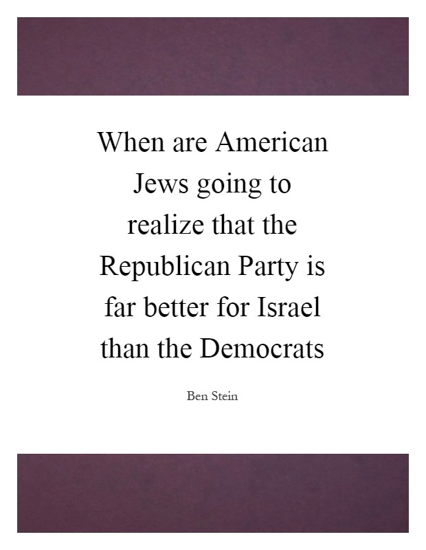When are American Jews going to realize that the Republican Party is far better for Israel than the Democrats Picture Quote #1