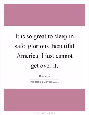 It is so great to sleep in safe, glorious, beautiful America. I just cannot get over it Picture Quote #1