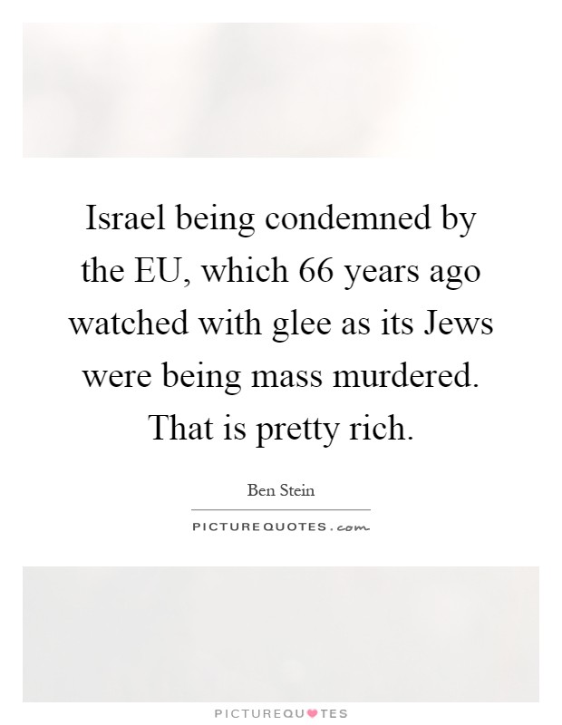 Israel being condemned by the EU, which 66 years ago watched with glee as its Jews were being mass murdered. That is pretty rich Picture Quote #1