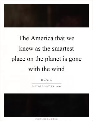 The America that we knew as the smartest place on the planet is gone with the wind Picture Quote #1