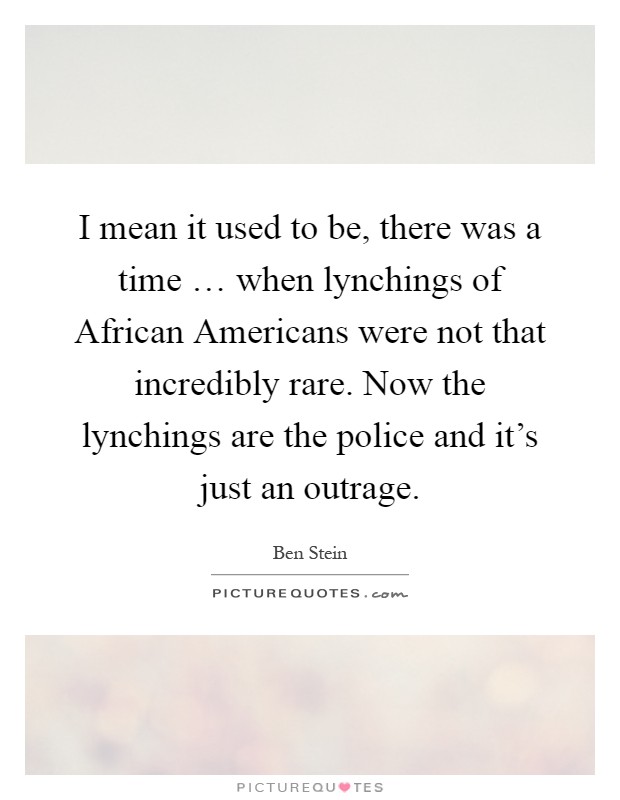 I mean it used to be, there was a time … when lynchings of African Americans were not that incredibly rare. Now the lynchings are the police and it's just an outrage Picture Quote #1