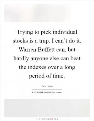 Trying to pick individual stocks is a trap. I can’t do it. Warren Buffett can, but hardly anyone else can beat the indexes over a long period of time Picture Quote #1